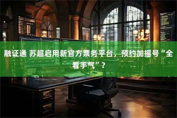 融证通 苏超启用新官方票务平台，预约加摇号“全看手气”？