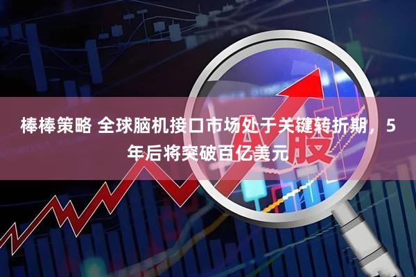 棒棒策略 全球脑机接口市场处于关键转折期，5年后将突破百亿美元
