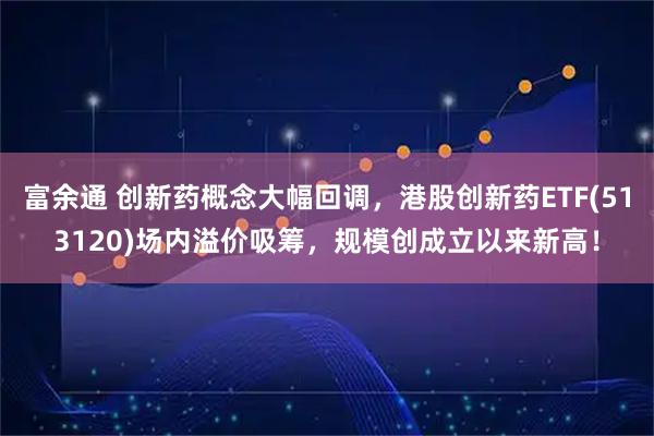 富余通 创新药概念大幅回调，港股创新药ETF(513120)场内溢价吸筹，规模创成立以来新高！