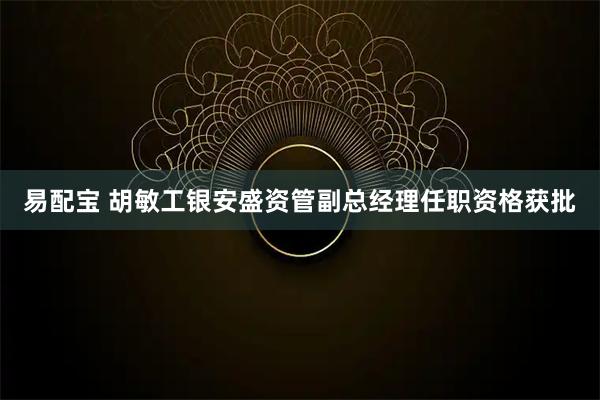 易配宝 胡敏工银安盛资管副总经理任职资格获批