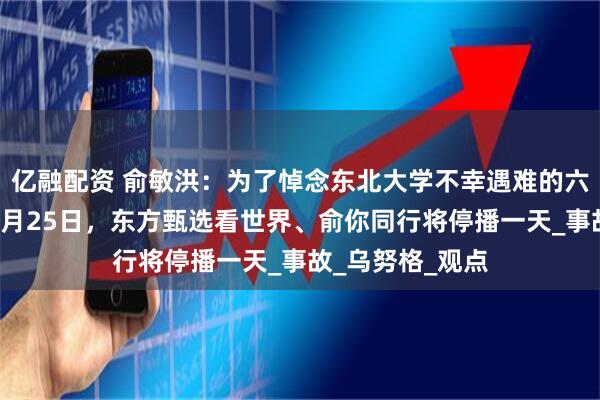 亿融配资 俞敏洪:为了悼念东北大学不幸遇难的六个年轻生命,7月25日,东方甄选看世界、俞你同行将停播一天_事故_乌努格_观点