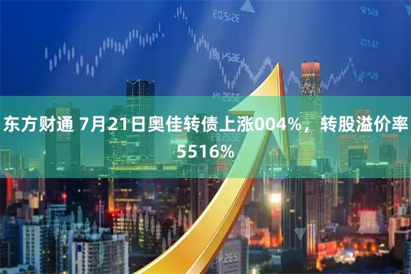 东方财通 7月21日奥佳转债上涨004%，转股溢价率5516%
