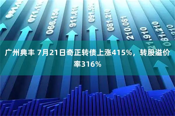 广州典丰 7月21日奇正转债上涨415%，转股溢价率316%