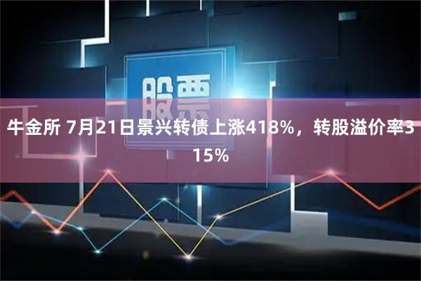 牛金所 7月21日景兴转债上涨418%，转股溢价率315%