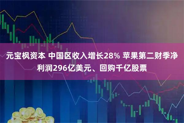 元宝枫资本 中国区收入增长28% 苹果第二财季净利润296亿美元、回购千亿股票