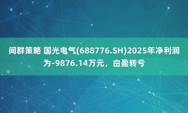 间群策略 国光电气(688776.SH)2025年净利润为-9876.14万元，由盈转亏