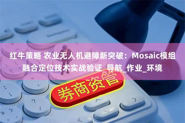 红牛策略 农业无人机避障新突破：Mosaic模组融合定位技术实战验证_导航_作业_环境