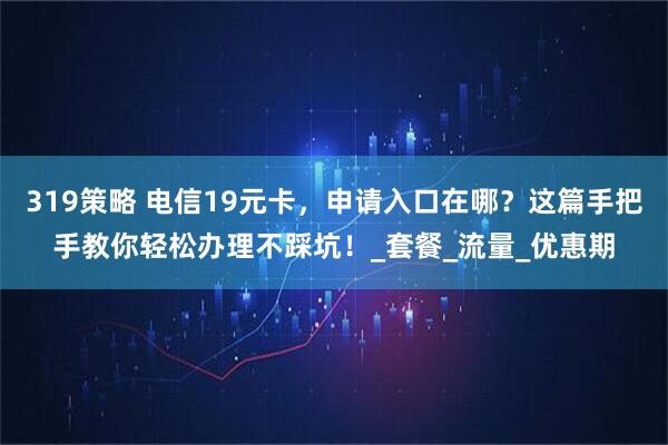 319策略 电信19元卡，申请入口在哪？这篇手把手教你轻松办理不踩坑！_套餐_流量_优惠期