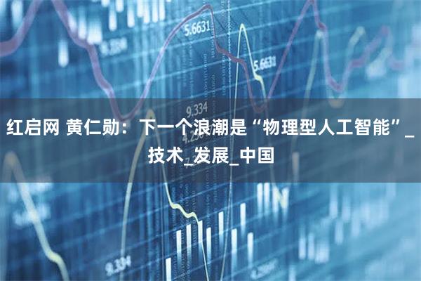 红启网 黄仁勋：下一个浪潮是“物理型人工智能”_技术_发展_中国
