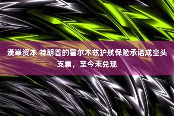 漢崋资本 特朗普的霍尔木兹护航保险承诺成空头支票，至今未兑现