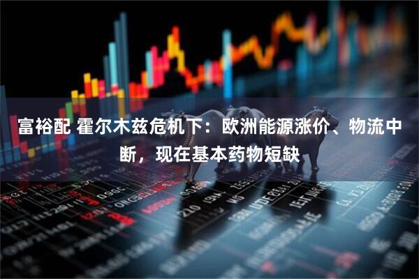 富裕配 霍尔木兹危机下：欧洲能源涨价、物流中断，现在基本药物短缺