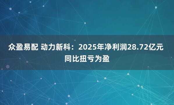 众盈易配 动力新科：2025年净利润28.72亿元 同比扭亏为盈