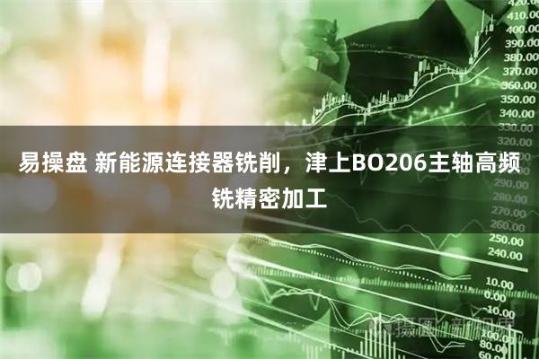 易操盘 新能源连接器铣削，津上BO206主轴高频铣精密加工