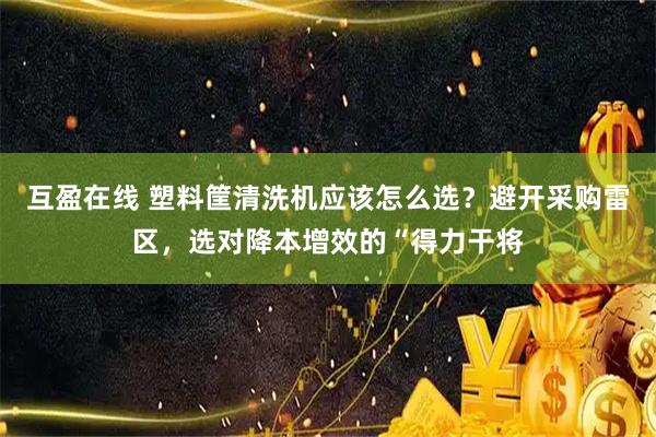 互盈在线 塑料筐清洗机应该怎么选？避开采购雷区，选对降本增效的“得力干将