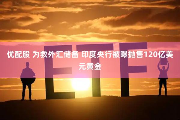优配股 为救外汇储备 印度央行被曝抛售120亿美元黄金