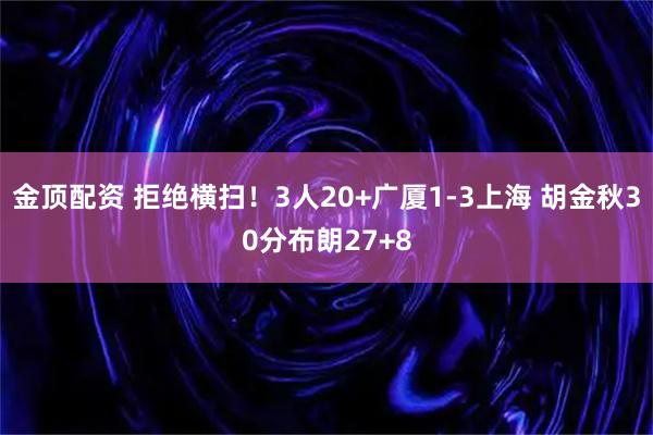 金顶配资 拒绝横扫！3人20+广厦1-3上海 胡金秋30分布朗27+8