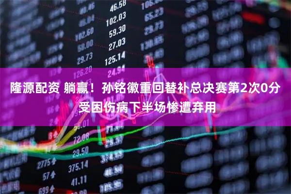 隆源配资 躺赢!孙铭徽重回替补总决赛第2次0分 受困伤病下半场惨遭弃用