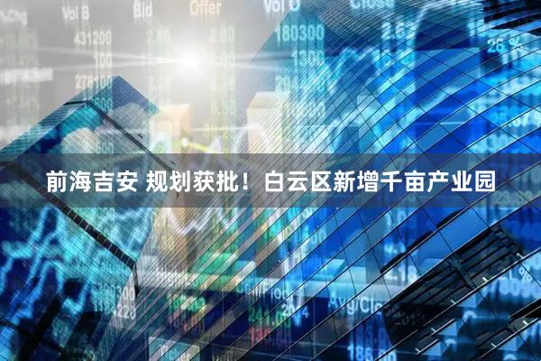 前海吉安 规划获批!白云区新增千亩产业园