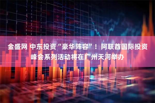 金盛网 中东投资“豪华阵容”！阿联酋国际投资峰会系列活动将在广州天河举办