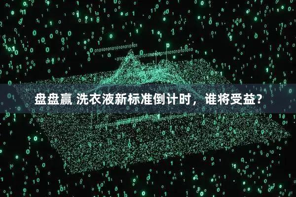 盘盘赢 洗衣液新标准倒计时，谁将受益？