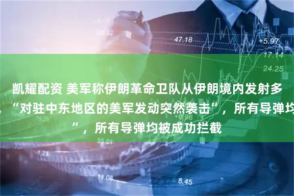 凯耀配资 美军称伊朗革命卫队从伊朗境内发射多枚弹道导弹，“对驻中东地区的美军发动突然袭击”，所有导弹均被成功拦截