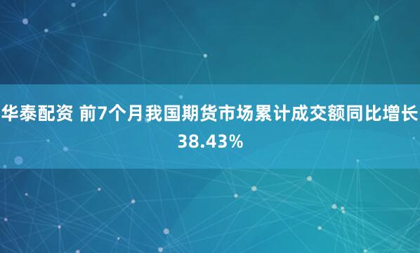 华泰配资 前7个月我国期货市场累计成交额同比增长38.43%