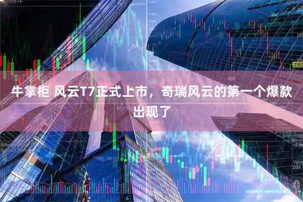 牛掌柜 风云T7正式上市,奇瑞风云的第一个爆款出现了